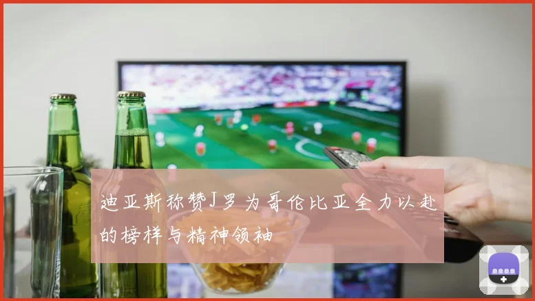 迪亚斯称赞J罗为哥伦比亚全力以赴的榜样与精神领袖