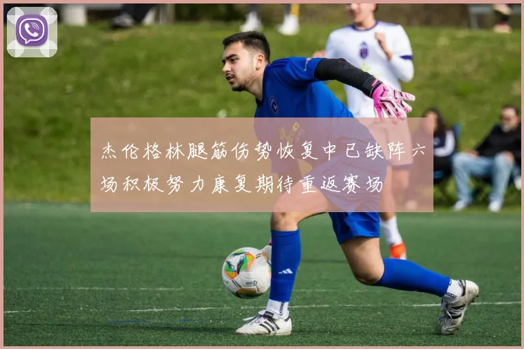 杰伦格林腿筋伤势恢复中已缺阵六场积极努力康复期待重返赛场