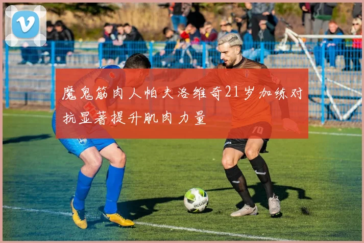 魔鬼筋肉人帕夫洛维奇21岁加练对抗显著提升肌肉力量