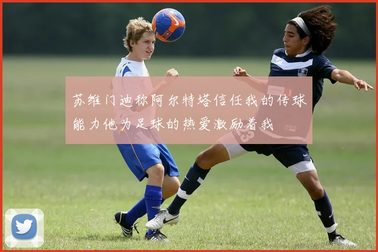 苏维门迪称阿尔特塔信任我的传球能力他为足球的热爱激励着我