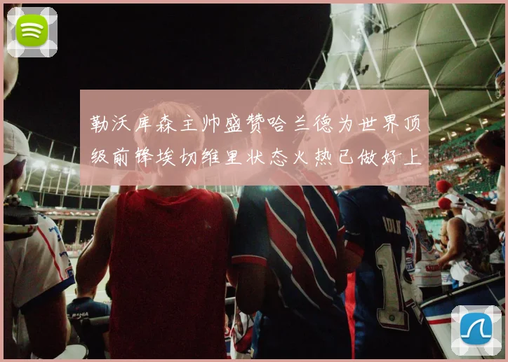 勒沃库森主帅盛赞哈兰德为世界顶级前锋埃切维里状态火热已做好上场准备