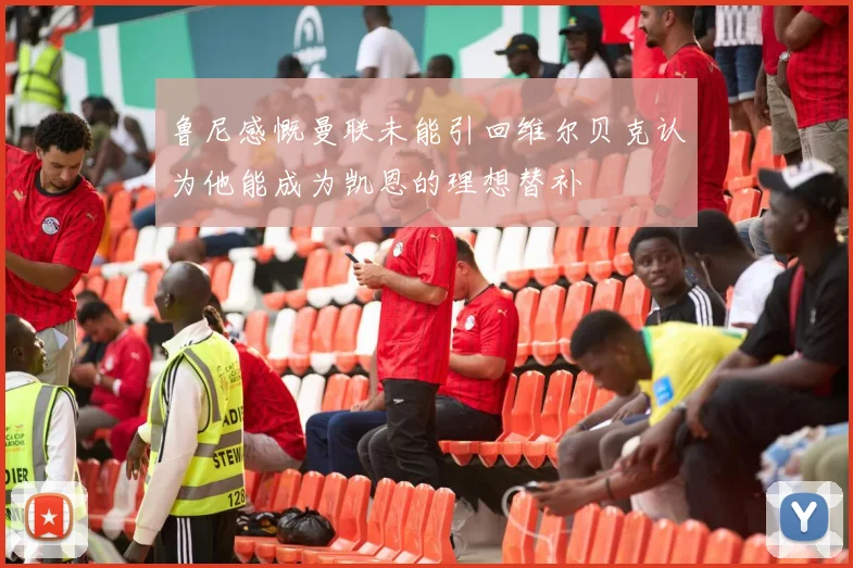 鲁尼感慨曼联未能引回维尔贝克认为他能成为凯恩的理想替补