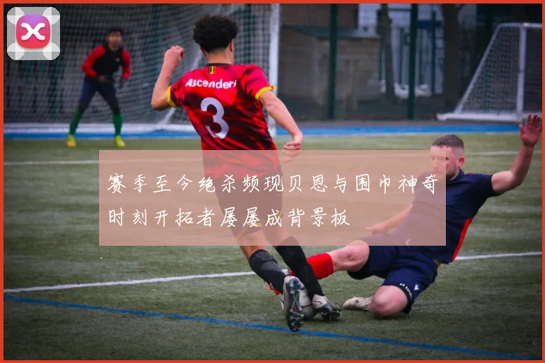 赛季至今绝杀频现贝恩与围巾神奇时刻开拓者屡屡成背景板