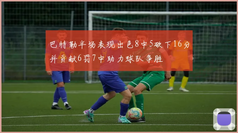 巴特勒半场表现出色8中5砍下16分并贡献6罚7中助力球队争胜