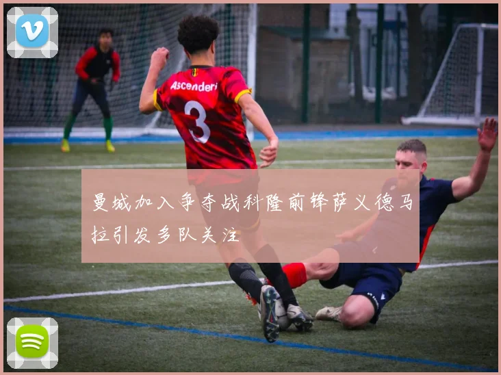 曼城加入争夺战科隆前锋萨义德马拉引发多队关注