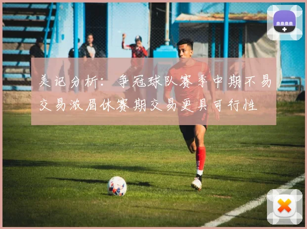 美记分析：争冠球队赛季中期不易交易浓眉休赛期交易更具可行性