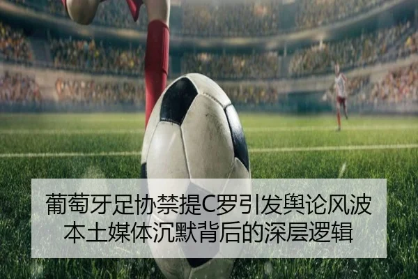 葡萄牙足协禁提C罗引发舆论风波 本土媒体沉默背后的深层逻辑 - WukongSports