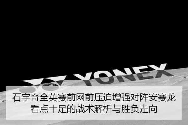 石宇奇全英赛前网前压迫增强对阵安赛龙看点十足的战术解析与胜负走向 - WukongSports